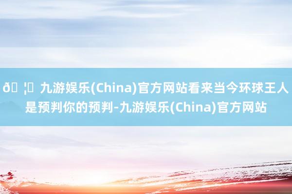 🦄九游娱乐(China)官方网站看来当今环球王人是预判你的预判-九游娱乐(China)官方网站