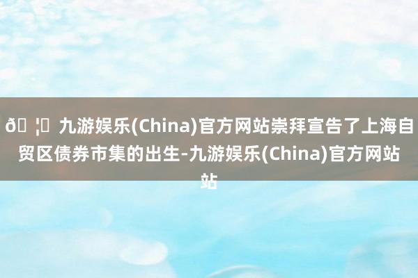 🦄九游娱乐(China)官方网站崇拜宣告了上海自贸区债券市集的出生-九游娱乐(China)官方网站