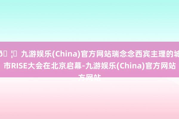 🦄九游娱乐(China)官方网站瑞念念西宾主理的城市RISE大会在北京启幕-九游娱乐(China)官方网站