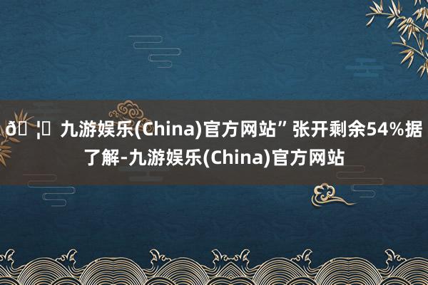 🦄九游娱乐(China)官方网站”张开剩余54%据了解-九游娱乐(China)官方网站