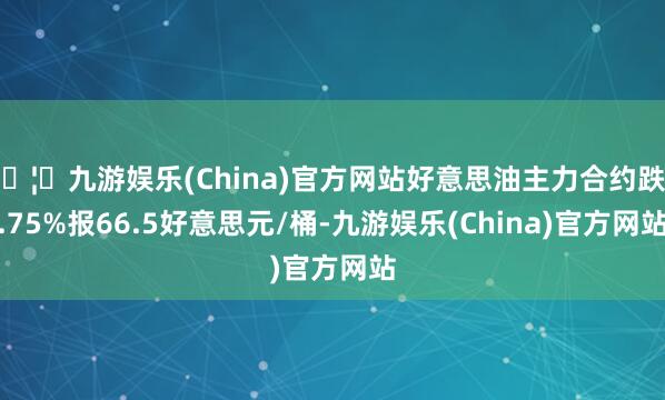 🦄九游娱乐(China)官方网站好意思油主力合约跌0.75%报66.5好意思元/桶-九游娱乐(China)官方网站