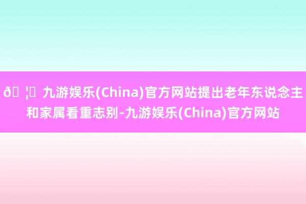 🦄九游娱乐(China)官方网站提出老年东说念主和家属看重志别-九游娱乐(China)官方网站