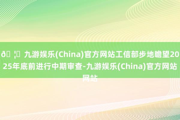 🦄九游娱乐(China)官方网站工信部步地瞻望2025年底前进行中期审查-九游娱乐(China)官方网站