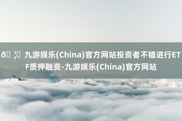 🦄九游娱乐(China)官方网站投资者不错进行ETF质押融资-九游娱乐(China)官方网站