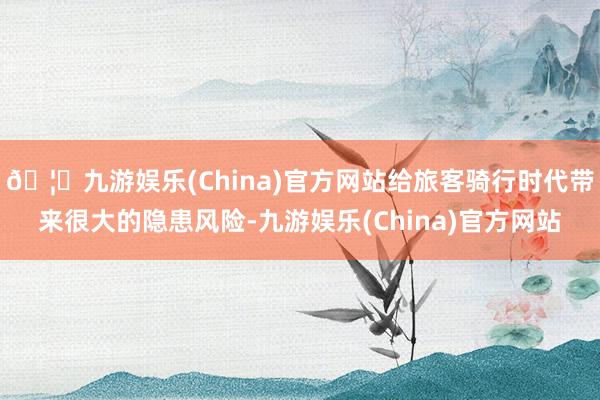 🦄九游娱乐(China)官方网站给旅客骑行时代带来很大的隐患风险-九游娱乐(China)官方网站