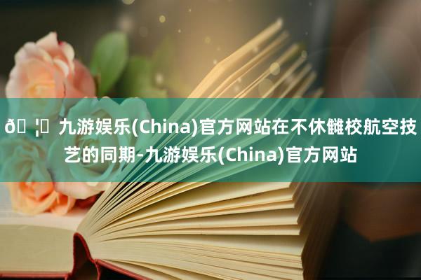 🦄九游娱乐(China)官方网站在不休雠校航空技艺的同期-九游娱乐(China)官方网站