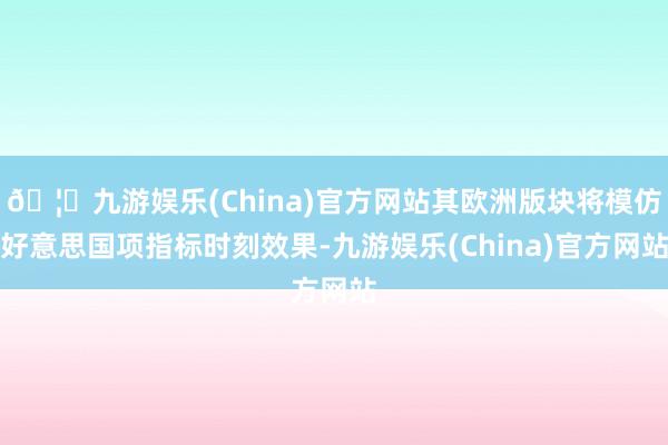 🦄九游娱乐(China)官方网站其欧洲版块将模仿好意思国项指标时刻效果-九游娱乐(China)官方网站
