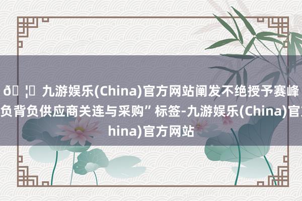 🦄九游娱乐(China)官方网站阐发不绝授予赛峰集团“负背负供应商关连与采购”标签-九游娱乐(China)官方网站