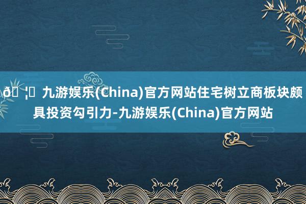 🦄九游娱乐(China)官方网站住宅树立商板块颇具投资勾引力-九游娱乐(China)官方网站