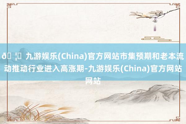 🦄九游娱乐(China)官方网站市集预期和老本流动推动行业进入高涨期-九游娱乐(China)官方网站