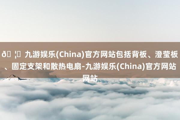 🦄九游娱乐(China)官方网站包括背板、澄莹板、固定支架和散热电扇-九游娱乐(China)官方网站