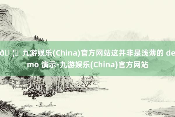 🦄九游娱乐(China)官方网站这并非是浅薄的 demo 演示-九游娱乐(China)官方网站