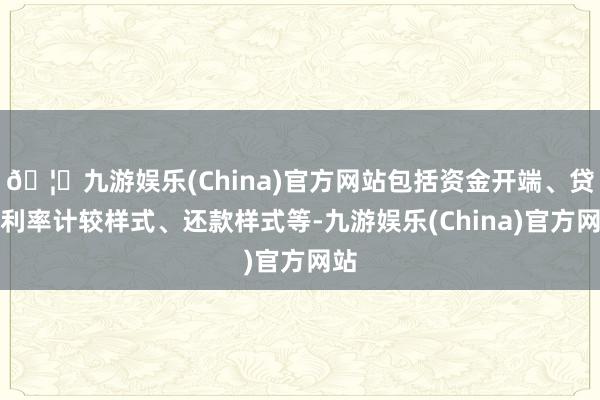 🦄九游娱乐(China)官方网站包括资金开端、贷款利率计较样式、还款样式等-九游娱乐(China)官方网站