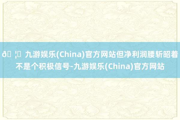 🦄九游娱乐(China)官方网站但净利润腰斩昭着不是个积极信号-九游娱乐(China)官方网站