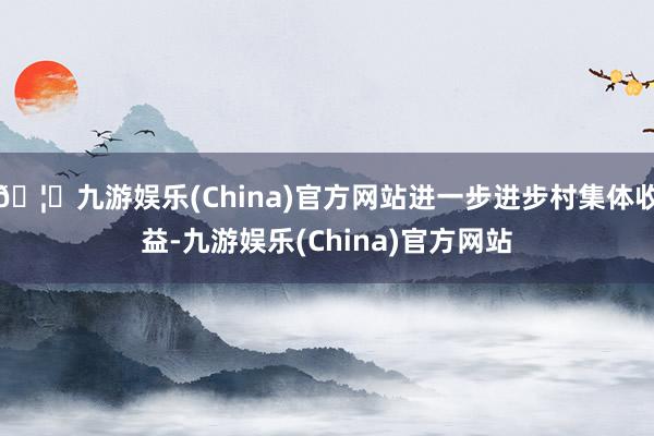 🦄九游娱乐(China)官方网站进一步进步村集体收益-九游娱乐(China)官方网站