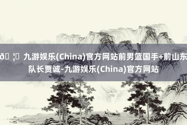 🦄九游娱乐(China)官方网站前男篮国手+前山东队长贾诚-九游娱乐(China)官方网站