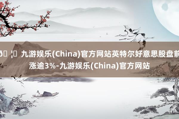 🦄九游娱乐(China)官方网站英特尔好意思股盘前涨逾3%-九游娱乐(China)官方网站