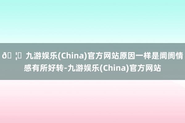 🦄九游娱乐(China)官方网站原因一样是阛阓情感有所好转-九游娱乐(China)官方网站