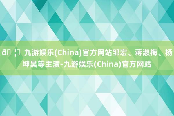 🦄九游娱乐(China)官方网站邹宏、蒋淑梅、杨坤昊等主演-九游娱乐(China)官方网站