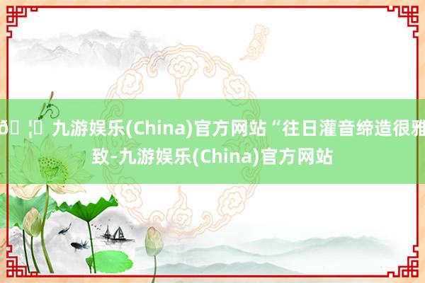 🦄九游娱乐(China)官方网站“往日灌音缔造很雅致-九游娱乐(China)官方网站