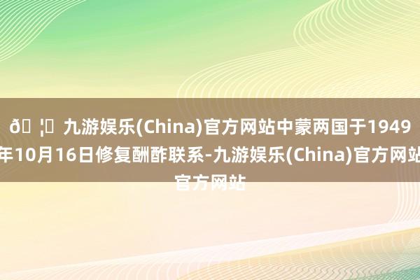🦄九游娱乐(China)官方网站中蒙两国于1949年10月16日修复酬酢联系-九游娱乐(China)官方网站