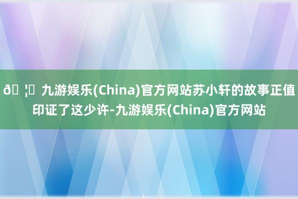 🦄九游娱乐(China)官方网站苏小轩的故事正值印证了这少许-九游娱乐(China)官方网站