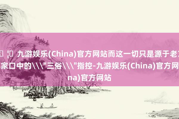 🦄九游娱乐(China)官方网站而这一切只是源于老艺术家口中的\