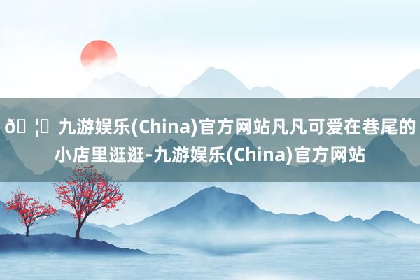 🦄九游娱乐(China)官方网站凡凡可爱在巷尾的小店里逛逛-九游娱乐(China)官方网站