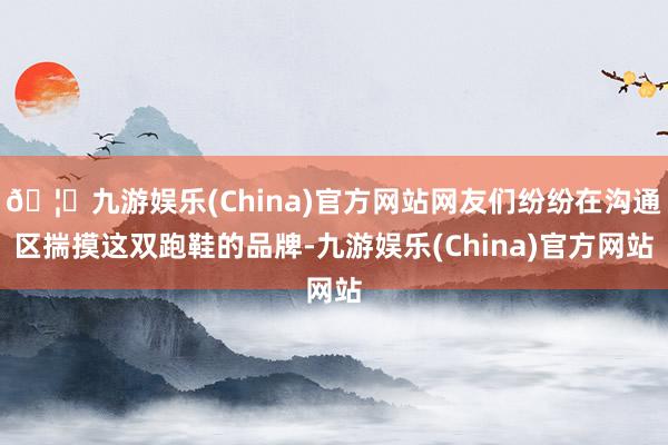 🦄九游娱乐(China)官方网站网友们纷纷在沟通区揣摸这双跑鞋的品牌-九游娱乐(China)官方网站