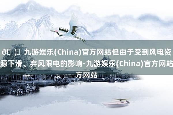 🦄九游娱乐(China)官方网站但由于受到风电资源下滑、弃风限电的影响-九游娱乐(China)官方网站