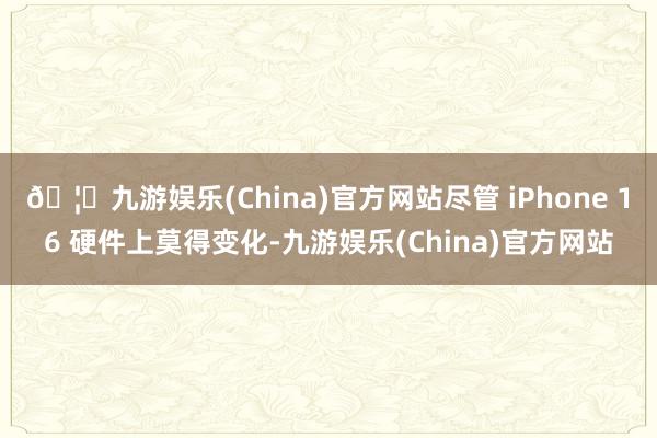 🦄九游娱乐(China)官方网站尽管 iPhone 16 硬件上莫得变化-九游娱乐(China)官方网站