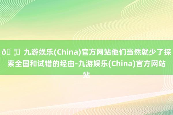 🦄九游娱乐(China)官方网站他们当然就少了探索全国和试错的经由-九游娱乐(China)官方网站