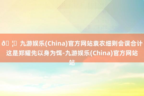 🦄九游娱乐(China)官方网站袁农细则会误合计这是郑耀先以身为饵-九游娱乐(China)官方网站
