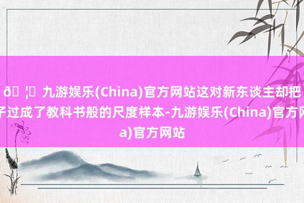 🦄九游娱乐(China)官方网站这对新东谈主却把日子过成了教科书般的尺度样本-九游娱乐(China)官方网站
