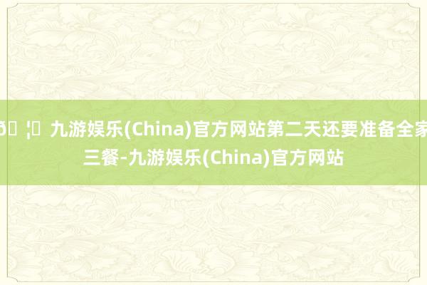 🦄九游娱乐(China)官方网站第二天还要准备全家三餐-九游娱乐(China)官方网站