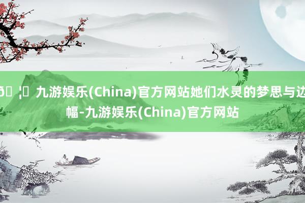 🦄九游娱乐(China)官方网站她们水灵的梦思与边幅-九游娱乐(China)官方网站