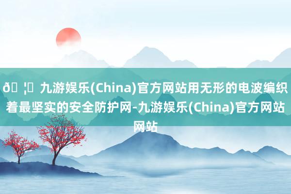 🦄九游娱乐(China)官方网站用无形的电波编织着最坚实的安全防护网-九游娱乐(China)官方网站