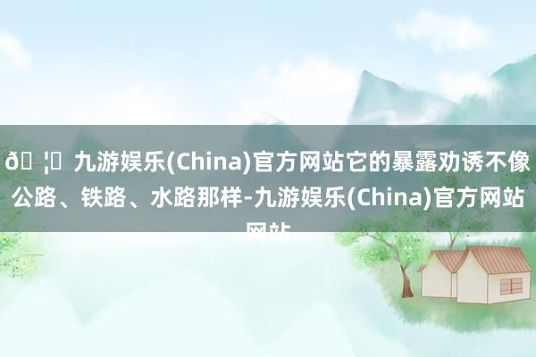 🦄九游娱乐(China)官方网站它的暴露劝诱不像公路、铁路、水路那样-九游娱乐(China)官方网站