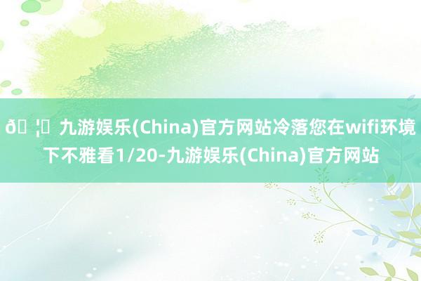 🦄九游娱乐(China)官方网站冷落您在wifi环境下不雅看1/20-九游娱乐(China)官方网站