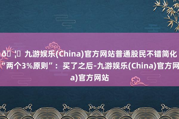 🦄九游娱乐(China)官方网站普通股民不错简化成“两个3%原则”：买了之后-九游娱乐(China)官方网站