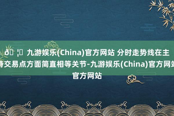 🦄九游娱乐(China)官方网站 分时走势线在主持交易点方面简直相等关节-九游娱乐(China)官方网站