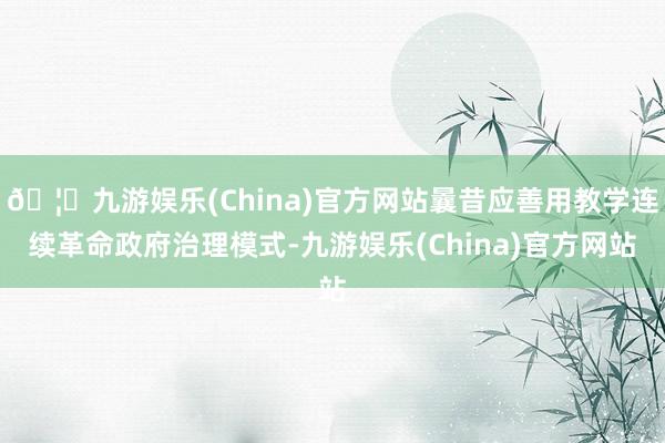 🦄九游娱乐(China)官方网站曩昔应善用教学连续革命政府治理模式-九游娱乐(China)官方网站
