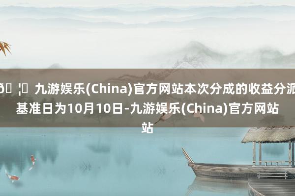 🦄九游娱乐(China)官方网站本次分成的收益分派基准日为10月10日-九游娱乐(China)官方网站