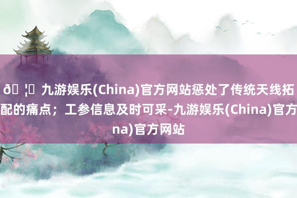 🦄九游娱乐(China)官方网站惩处了传统天线拓扑错配的痛点；工参信息及时可采-九游娱乐(China)官方网站