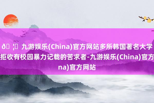 🦄九游娱乐(China)官方网站多所韩国著名大学开动拒收有校园暴力记载的苦求者-九游娱乐(China)官方网站