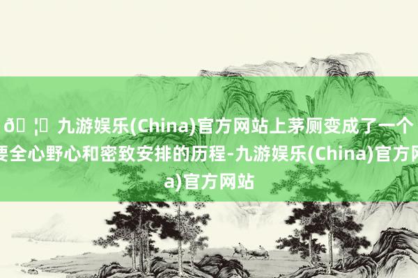 🦄九游娱乐(China)官方网站上茅厕变成了一个需要全心野心和密致安排的历程-九游娱乐(China)官方网站