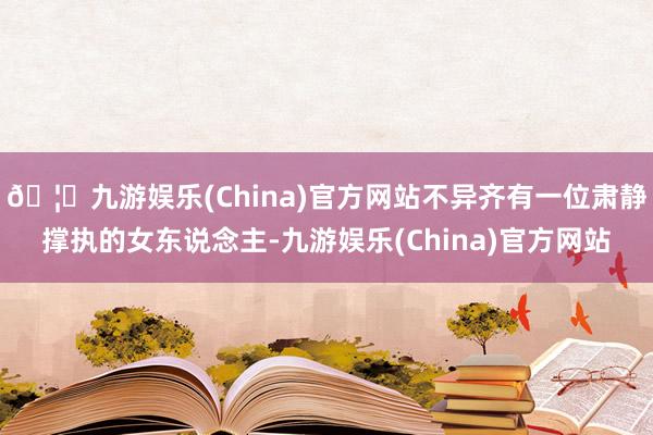 🦄九游娱乐(China)官方网站不异齐有一位肃静撑执的女东说念主-九游娱乐(China)官方网站